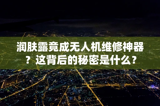 润肤露竟成无人机维修神器？这背后的秘密是什么？