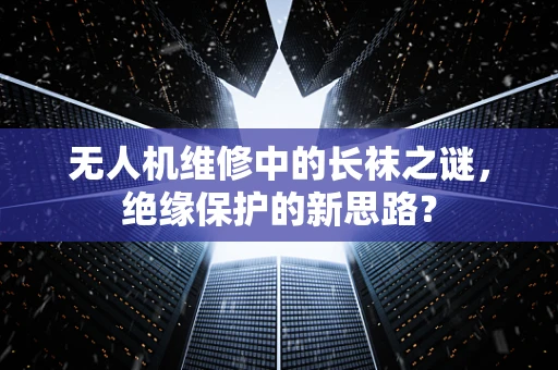 无人机维修中的长袜之谜，绝缘保护的新思路？