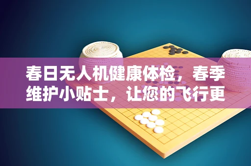 春日无人机健康体检，春季维护小贴士，让您的飞行更无忧