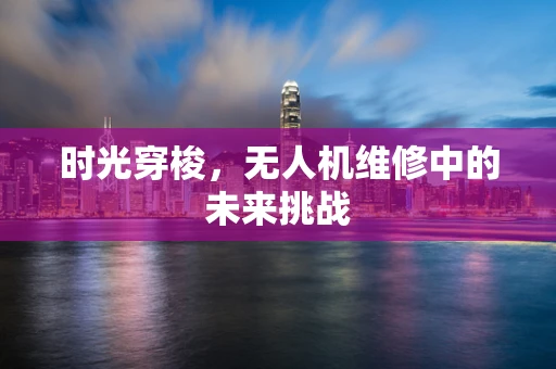 时光穿梭，无人机维修中的未来挑战