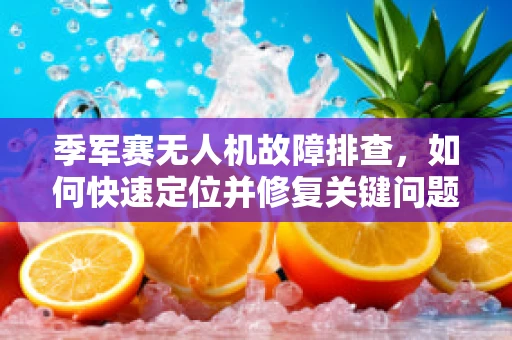 季军赛无人机故障排查，如何快速定位并修复关键问题？