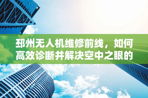 邳州无人机维修前线，如何高效诊断并解决空中之眼的‘视觉’障碍？