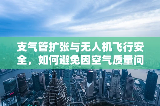 支气管扩张与无人机飞行安全，如何避免因空气质量问题导致的维修难题？
