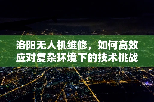 洛阳无人机维修，如何高效应对复杂环境下的技术挑战？