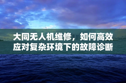 大同无人机维修，如何高效应对复杂环境下的故障诊断？
