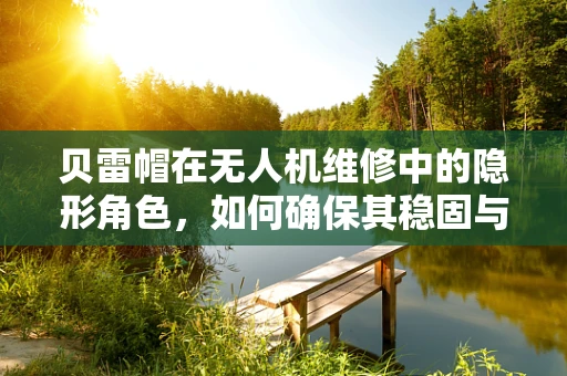 贝雷帽在无人机维修中的隐形角色，如何确保其稳固与安全？