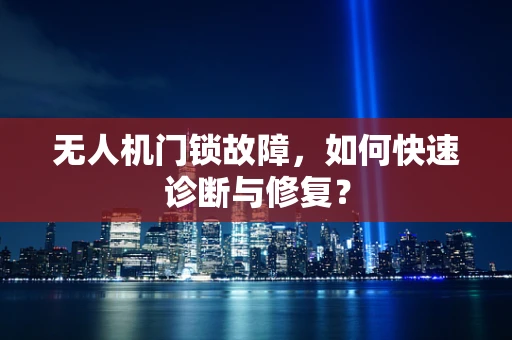 无人机门锁故障，如何快速诊断与修复？