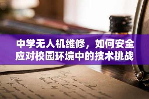 中学无人机维修，如何安全应对校园环境中的技术挑战？