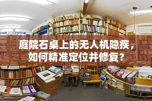 庭院石桌上的无人机隐疾，如何精准定位并修复？