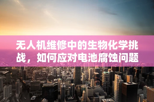 无人机维修中的生物化学挑战，如何应对电池腐蚀问题？