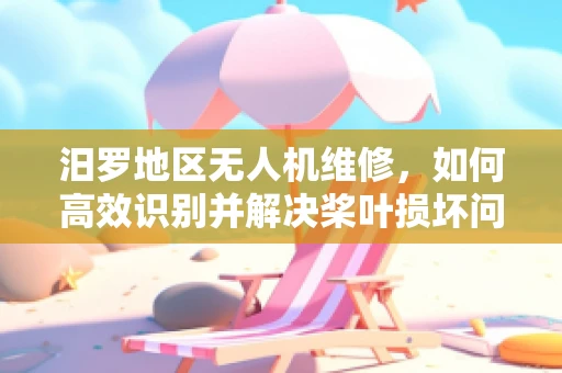 汨罗地区无人机维修，如何高效识别并解决桨叶损坏问题？