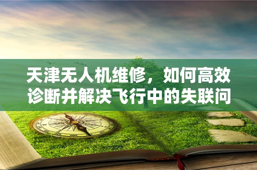 天津无人机维修，如何高效诊断并解决飞行中的失联问题？