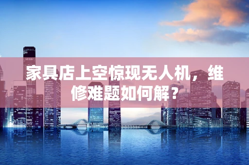家具店上空惊现无人机，维修难题如何解？