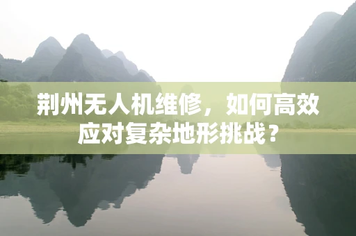 荆州无人机维修，如何高效应对复杂地形挑战？