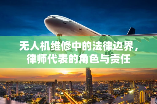 无人机维修中的法律边界，律师代表的角色与责任