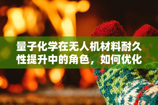量子化学在无人机材料耐久性提升中的角色，如何优化无人机外壳材料？