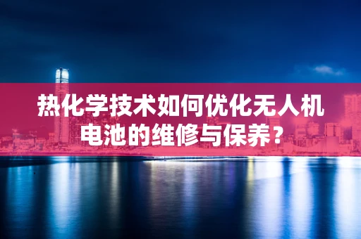 热化学技术如何优化无人机电池的维修与保养？