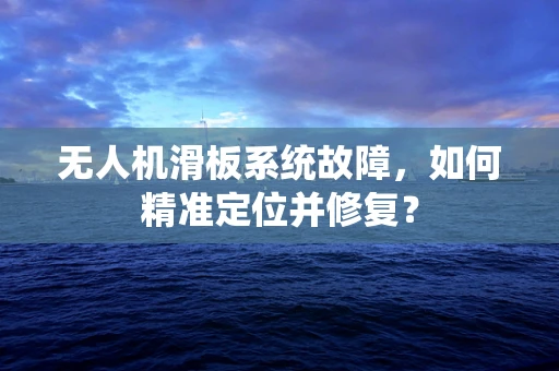 无人机滑板系统故障，如何精准定位并修复？