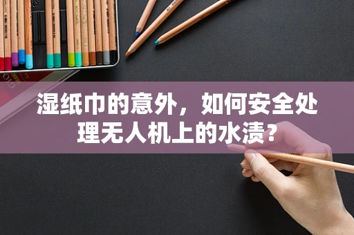 湿纸巾的意外，如何安全处理无人机上的水渍？