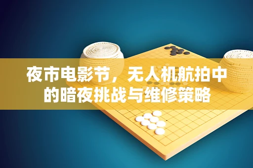 夜市电影节，无人机航拍中的暗夜挑战与维修策略