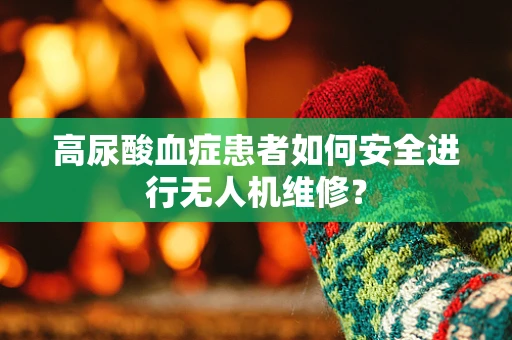 高尿酸血症患者如何安全进行无人机维修？