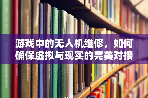 游戏中的无人机维修，如何确保虚拟与现实的完美对接？