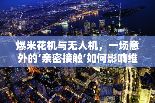 爆米花机与无人机，一场意外的‘亲密接触’如何影响维修？