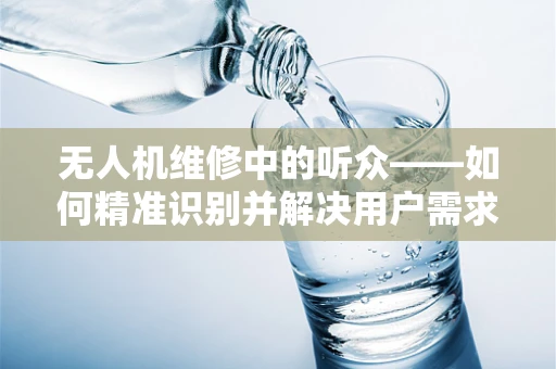 无人机维修中的听众——如何精准识别并解决用户需求？