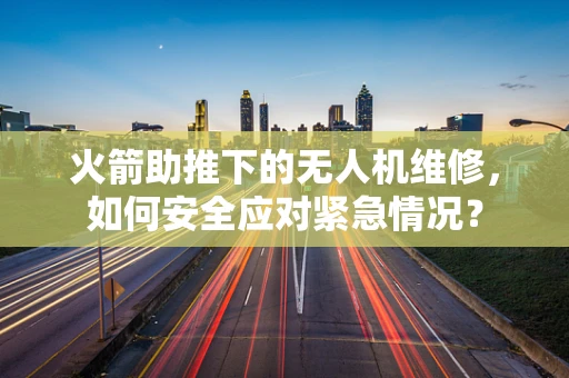 火箭助推下的无人机维修，如何安全应对紧急情况？