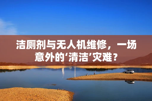 洁厕剂与无人机维修，一场意外的‘清洁’灾难？