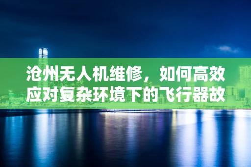 沧州无人机维修，如何高效应对复杂环境下的飞行器故障？