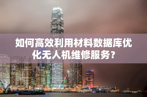 如何高效利用材料数据库优化无人机维修服务？