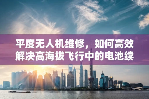 平度无人机维修，如何高效解决高海拔飞行中的电池续航问题？