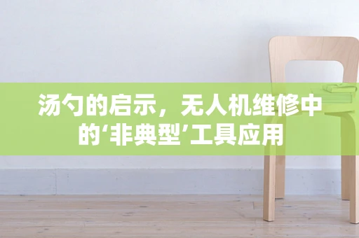 汤勺的启示，无人机维修中的‘非典型’工具应用