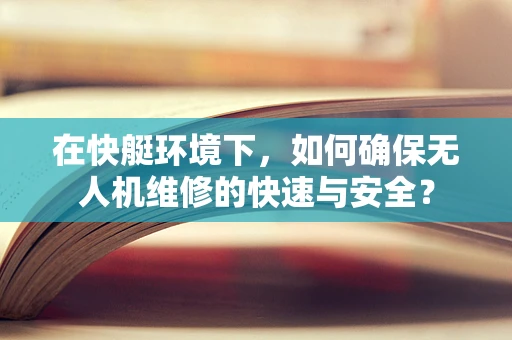 在快艇环境下，如何确保无人机维修的快速与安全？