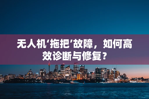 无人机‘拖把’故障，如何高效诊断与修复？