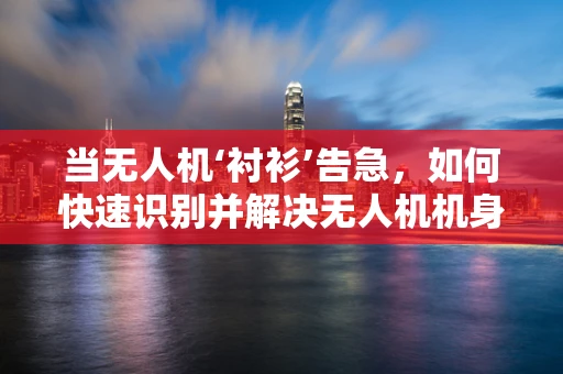 当无人机‘衬衫’告急，如何快速识别并解决无人机机身保护问题？