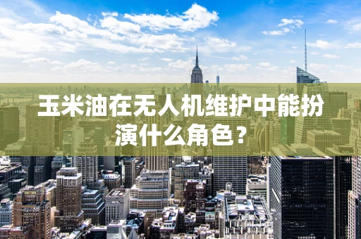 玉米油在无人机维护中能扮演什么角色？