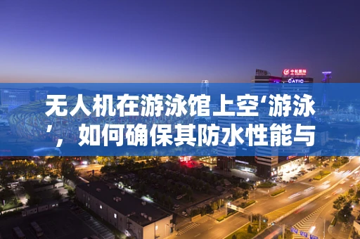无人机在游泳馆上空‘游泳’，如何确保其防水性能与安全？
