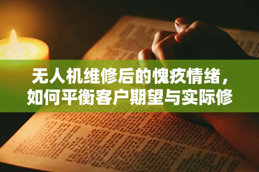 无人机维修后的愧疚情绪，如何平衡客户期望与实际修复效果？