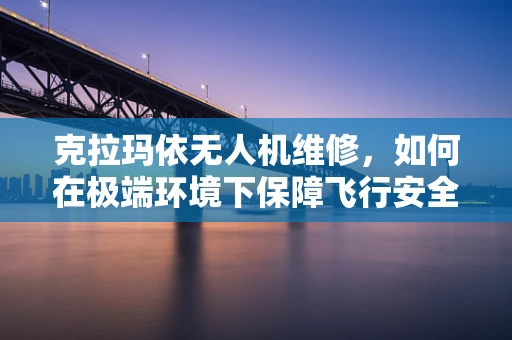 克拉玛依无人机维修，如何在极端环境下保障飞行安全？