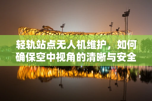 轻轨站点无人机维护，如何确保空中视角的清晰与安全？