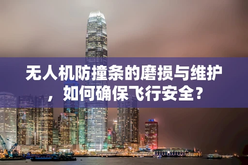 无人机防撞条的磨损与维护，如何确保飞行安全？