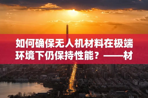 如何确保无人机材料在极端环境下仍保持性能？——材料科学在无人机维修中的关键作用
