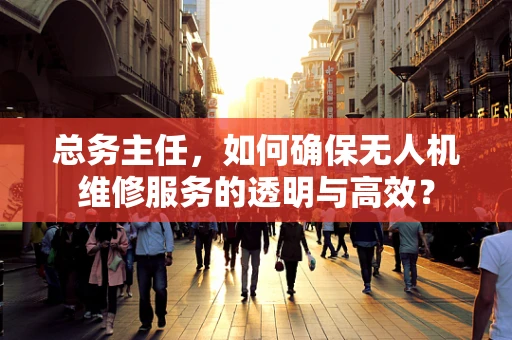 总务主任，如何确保无人机维修服务的透明与高效？