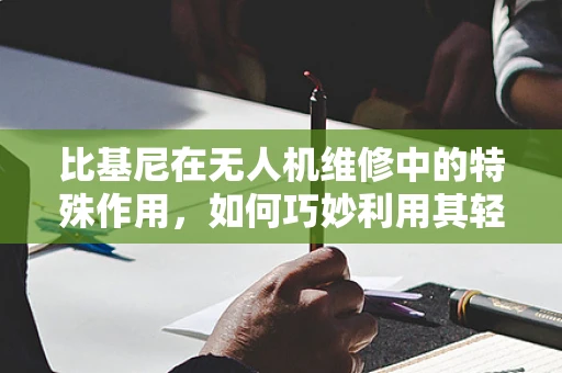 比基尼在无人机维修中的特殊作用，如何巧妙利用其轻便性？