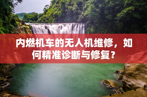 内燃机车的无人机维修，如何精准诊断与修复？