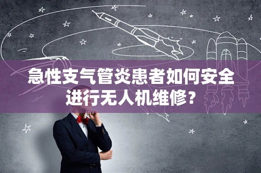 急性支气管炎患者如何安全进行无人机维修？