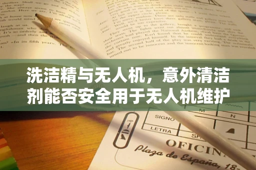洗洁精与无人机，意外清洁剂能否安全用于无人机维护？