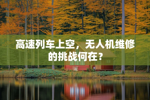 高速列车上空，无人机维修的挑战何在？